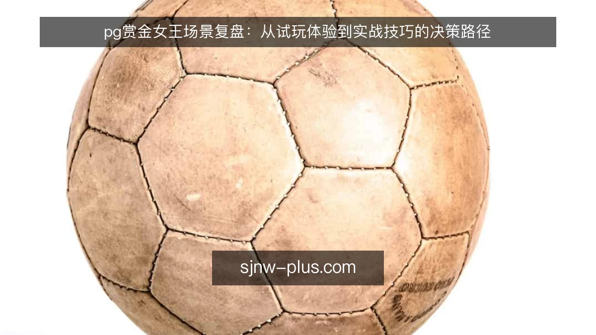 pg赏金女王场景复盘:从试玩体验到实战技巧的决策路径
