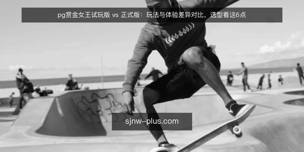 pg赏金女王试玩版 vs 正式版：玩法与体验差异对比，选型看这6点 — 从试玩到正式版，先看你卡在哪一步 配图