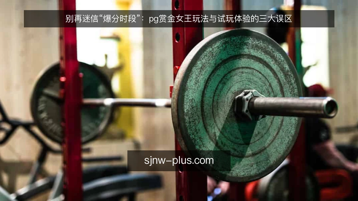 别再迷信“爆分时段”：pg赏金女王玩法与试玩体验的三大误区