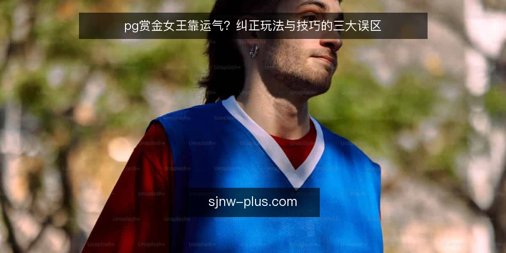pg赏金女王靠运气?纠正玩法与技巧的三大误区 — 误区一:pg赏金女王完全靠运气,技巧无用 配图
