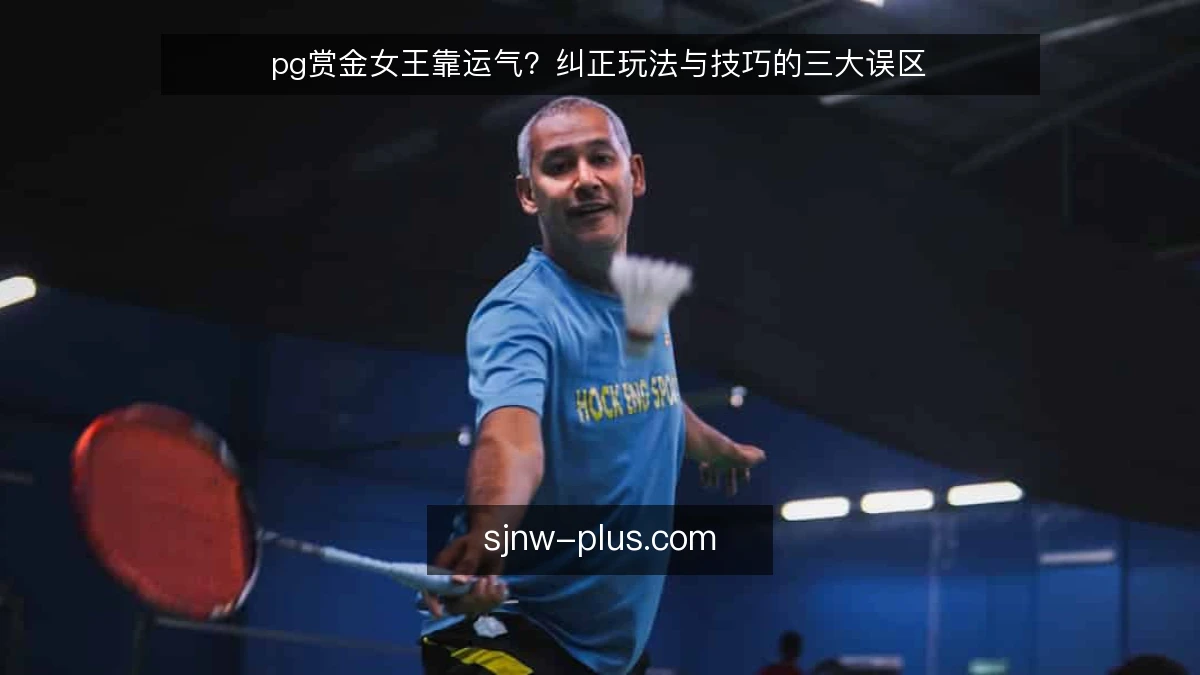 pg赏金女王靠运气?纠正玩法与技巧的三大误区