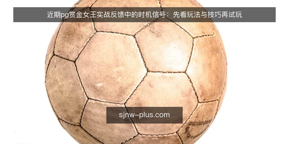 近期pg赏金女王实战反馈中的时机信号:先看玩法与技巧再试玩 — 近期实战反馈里被忽略的时机信号 配图
