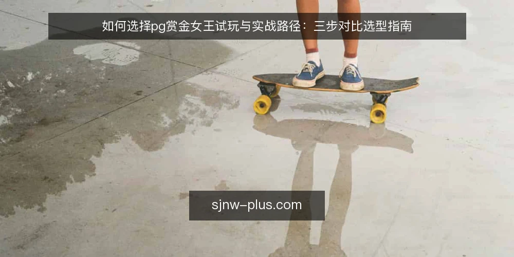 如何选择pg赏金女王试玩与实战路径:三步对比选型指南 — 先明确选型标准:你究竟在比什么 配图